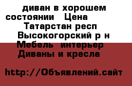 диван в хорошем состоянии › Цена ­ 1 000 - Татарстан респ., Высокогорский р-н Мебель, интерьер » Диваны и кресла   